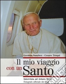 Il mio viaggio con un Santo. Intervista ad Arturo Mari, fotografo ufficiale dei Papi libro di Sanchez Griese German; Truqui Cesare