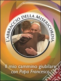 L'abbraccio della misericordia. Il mio cammino giubilare con papa Francesco libro di Francesco (Jorge Mario Bergoglio)