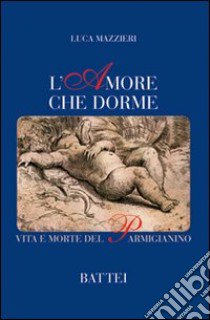 L'amore che dorme. Vita e morte del Parmigianino libro di Mazzieri Luca