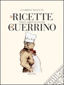 Le ricette di Guerrino. Colori e sapori in cucina libro di Maculan Guerrino; Minuz A. (cur.); Battei A. (cur.)