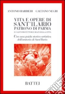 Vita e opere di Sant'Ilario. Patrono di Parma e i santi protettori e beati della città libro di Barbieri Antonio - Negri Gaetano