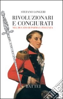 Rivoluzionari e congiurati nel Ducato di Parma e Piacenza libro di Longeri Stefano