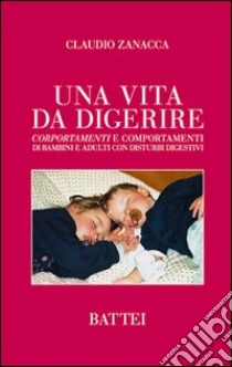 Una vita da digerire. Corportamenti e comportamenti di bambini e adulti con disturbi digestivi libro di Zanacca Claudio