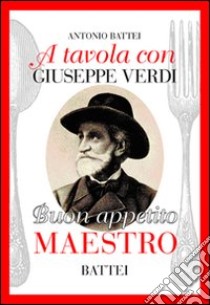 A tavola con Giuseppe Verdi. Buon appettito maestro libro di Battei Antonio