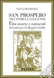 San Prospero tra storia e leggenda. Vita morte e miracoli del patrono di Reggio Emilia libro di Pratizzoli Elena