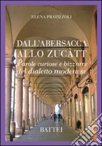 Dall'abersacca allo zucatt. Parole curiose e bizzarre del dialetto modenese libro di Pratizzoli Elena