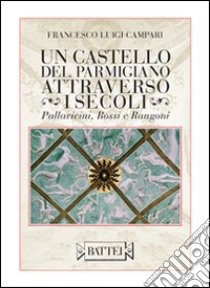 Un castello del parmigiano attraverso i secoli. Pallavicini, Rossi e Rangoni libro di Campari Francesco L.