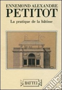 Ennemond Alexandre Petitot. La pratique de la bâtisse. Ediz. italiana e francese libro di Dall'Acqua Marzio; Cabassi Antonella