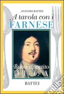A tavola con i Farnese. Buon appetito duca libro di Battei Antonio