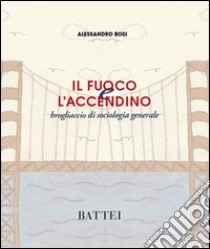 Il fuoco e l'accendino. Brogliaccio di sociologia generale libro di Bosi Alessandro