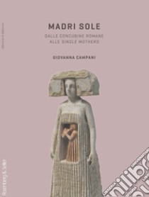 Madri sole. Dalle concubine romane alle single mothers libro di Campani Giovanna