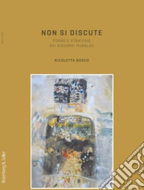 Non si discute. Forme e strategie dei discorsi pubblici libro di Bosco Nicoletta