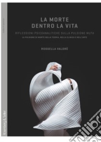 La morte dentro la vita. Riflessioni psicoanalitiche sulla pulsione muta. La pulsione di morte nella teoria, nella clinica e nell'arte libro di Valdrè Rossella