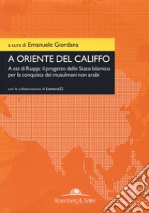 A oriente del califfo. A est di Raqqa: il progetto dello Stato Islamico per la conquista dei musulmani non arabi libro di Giordana E. (cur.)