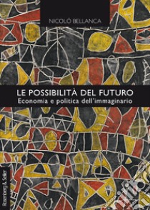 Le possibilità del futuro. Economia e politica dell'immaginario libro di Bellanca Nicolò