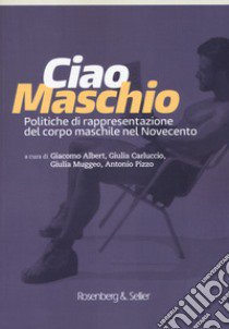 Ciao maschio. Politiche di rappresentazione del corpo maschile nel Novecento libro di Albert G. (cur.); Carluccio G. (cur.); Muggeo G. (cur.)