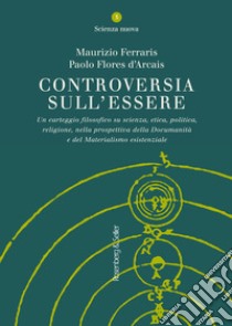 Controversia sull'essere. Un carteggio filosofico su scienza, etica, politica, religione, nella prospettiva della documanità e del materialismo esistenziale libro di Ferraris Maurizio; Flores D'Arcais Paolo