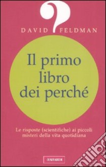 Il primo libro dei perché. Le risposte (scientifiche) ai piccoli misteri della vita quotidiana libro di Feldman David