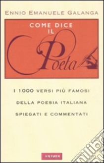 Come dice il poeta. I 1000 versi più famosi della poesia italiana spiegati e commentati libro di Galanga Ennio E.