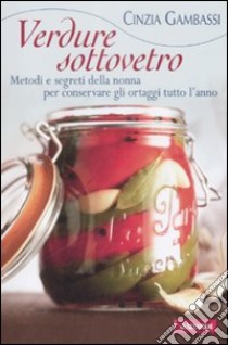 Verdure sottovetro. Metodi e segreti della nonna per conservare gli ortaggi tutto l'anno libro di Gambassi Cinzia