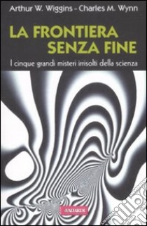 La frontiera senza fine. I cinque grandi misteri irrisolti della scienza libro di Wiggins Arthur W. - Winn Charles M.