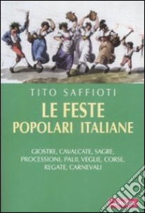 Le feste popolari italiane. Giostre, cavalcate, sagre, processioni, palii, veglie, corse, regate, carnevali libro di Saffioti Tito