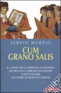 Cum grano salis. Il latino per la persona di mondo: significato e origine di massime e detti celebri, da citare in ogni occasione libro di Servio Marzio