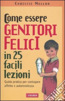 Come essere genitori felici in 25 facili lezioni. Guida pratica per coniugare affetto e autorevolezza libro di Mellor Christie