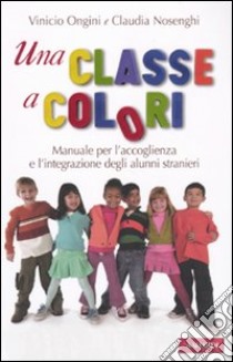 Una classe a colori. Manuale per l'accoglienza e l'integrazione degli alunni stranieri libro di Ongini Vinicio - Nosenghi Claudia