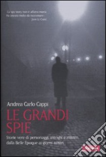 Le grandi spie. Storie vere di personaggi, intrighi e misteri dalla Belle Époque ai giorni nostri libro di Cappi Andrea C.