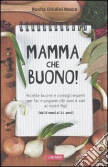 Mamma, che buono! Ricette buone e consigli esperti per far mangiare cibi sani e vari ai nostri figli (dai 6 mesi ai 14 anni) libro di Ghidini Bosco Rosita