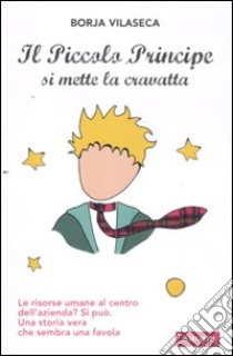 Il piccolo principe si mette la cravatta. Le risorse umane al centro dell'azienda? Una storia vera che sembra una favola libro di Vilaseca Borja