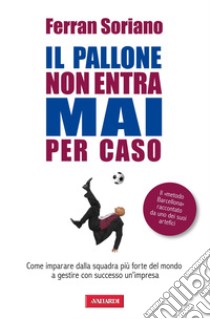 Il pallone non entra mai per caso. Come imparare dalla squadra più forte del mondo a gestire con successo un'impresa libro di Soriano Ferran