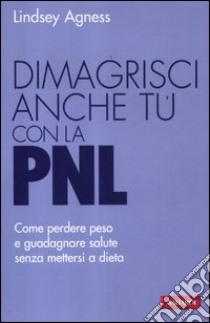 Dimagrisci anche tu con la PNL. Come perdere peso e guadagnare salute senza mettersi a dieta libro di Agness Lindsey