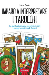 Imparo a interpretare i tarocchi. La guida giusta per scoprire da soli i suggerimenti degli Arcani libro di Dacò Lucia