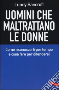 Uomini che maltrattano le donne. Come riconoscerli per tempo e cosa per difendersi libro di Bancroft Lundy