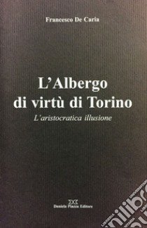 L'Albergo di virtù di Torino. L'aristocratica illusione libro di De Caria Francesco