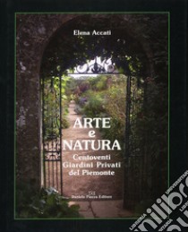 Arte e natura. Centoventi giardini privati del Piemonte. Ediz. illustrata libro di Accati Garibaldi Elena