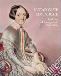 Protagoniste dimenticate. Le donne nel Risorgimento piemontese libro di Fondazione Cosso (cur.)