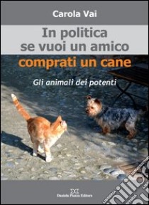 In politica se vuoi un amico comprati un cane libro di Vai Carola