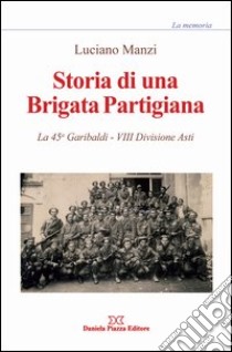 Storia di una brigata partigiana. La 45a Garibaldi, 8° divisione Asti libro di Manzi Luciano