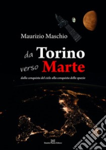 Da Torino verso Marte. Dalla conquista del cielo alla conquista dello spazio libro di Maschio Maurizio