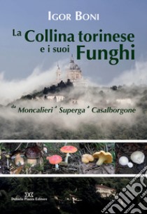 La collina torinese e i suoi funghi da Moncalieri a Superga a Casalborgone libro di Boni Igor