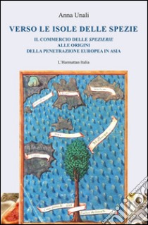 Verso le isole delle spezie. Il commercio delle spezierie alle origini della penetrazione europea in Asia libro di Unali Anna