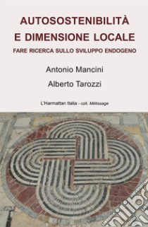 Autosostenibilità e dimensione locale. Fare ricerca sullo sviluppo endogeno libro di Mancini Antonio; Tarozzi Alberto