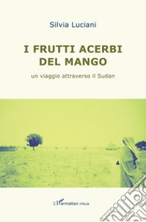 I frutti acerbi del mango. Un viaggio attraverso il Sudan libro di Luciani Silvia