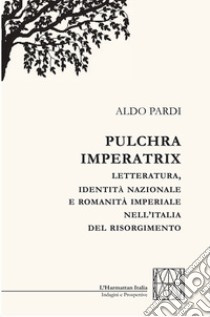 Pulchra imperatrix. Letteratura, identità nazionale e romanità imperiale nell'Italia del Risorgimento libro di Pardi Aldo