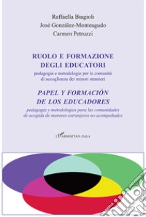 Ruolo e formazione degli educatori. Pedagogia e metodologie per le comunità di accoglienza dei minori stranieri-Papel y formación de los educadores. Pedagogía y metodologías para las comunidades de acogida de menores extranjeros no acompañados libro di Biagioli Raffaella; González-Monteagudo José; Petruzzi Carmen