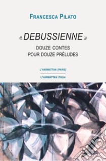 «Debussienne». Douze contes pour douze préludes libro di Pilato Francesca