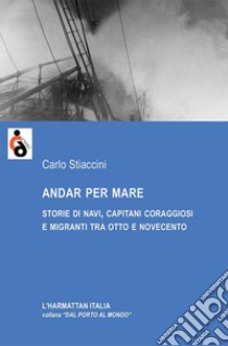 Andar per mare. Storie di navi, capitani coraggiosi e migranti tra Otto e Novecento libro di Stiaccini Carlo